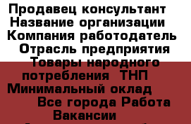 Продавец-консультант › Название организации ­ Компания-работодатель › Отрасль предприятия ­ Товары народного потребления (ТНП) › Минимальный оклад ­ 10 000 - Все города Работа » Вакансии   . Архангельская обл.,Северодвинск г.